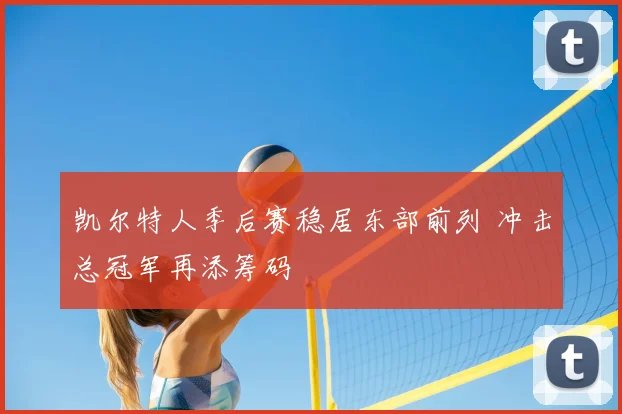 凯尔特人季后赛稳居东部前列 冲击总冠军再添筹码