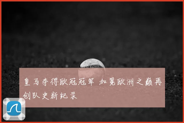 皇马夺得欧冠冠军 加冕欧洲之巅再创队史新纪录