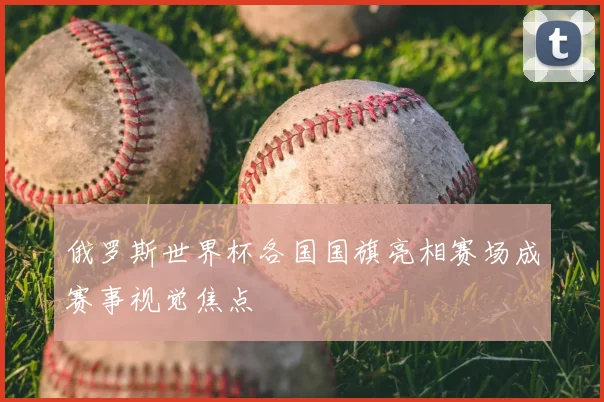 俄罗斯世界杯各国国旗亮相赛场成赛事视觉焦点