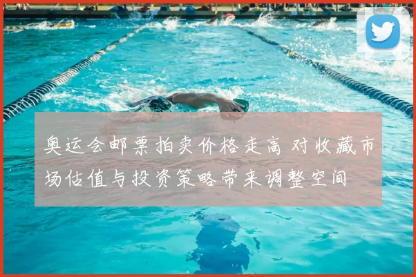 奥运会邮票拍卖价格走高 对收藏市场估值与投资策略带来调整空间