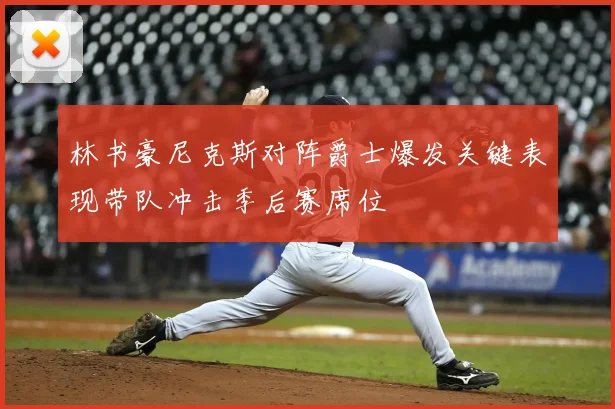 林书豪尼克斯对阵爵士爆发关键表现带队冲击季后赛席位
