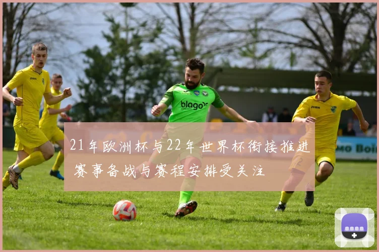 21年欧洲杯与22年世界杯衔接推进 赛事备战与赛程安排受关注