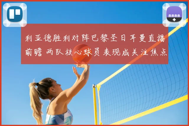 利亚德胜利对阵巴黎圣日耳曼直播前瞻 两队核心球员表现成关注焦点