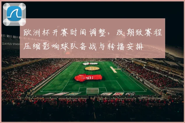 欧洲杯开赛时间调整，改期致赛程压缩影响球队备战与转播安排