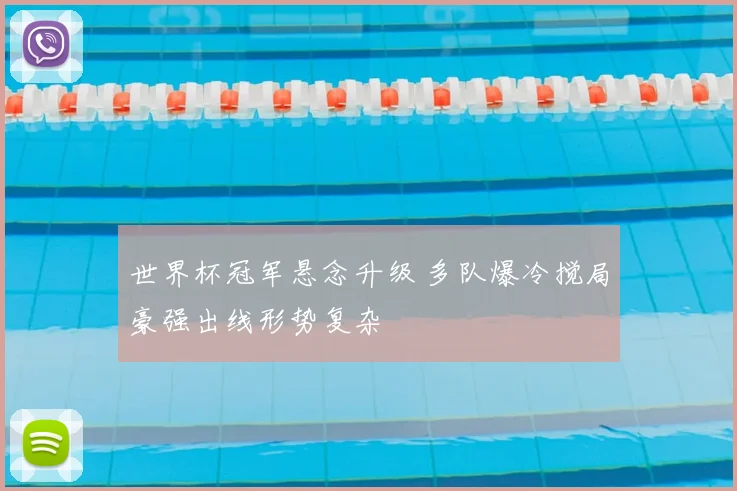 世界杯冠军悬念升级 多队爆冷搅局豪强出线形势复杂