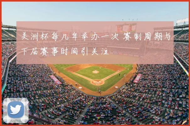 美洲杯每几年举办一次 赛制周期与下届赛事时间引关注