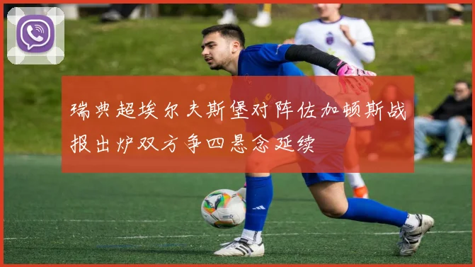 瑞典超埃尔夫斯堡对阵佐加顿斯战报出炉双方争四悬念延续