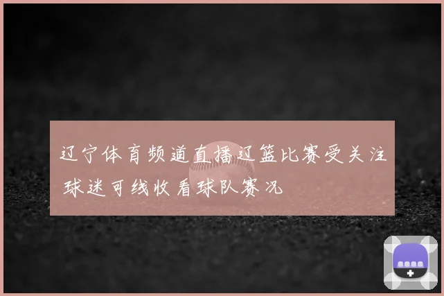 辽宁体育频道直播辽篮比赛受关注 球迷可线收看球队赛况