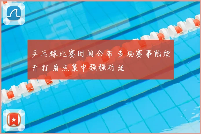 乒乓球比赛时间公布 多场赛事陆续开打 看点集中强强对话