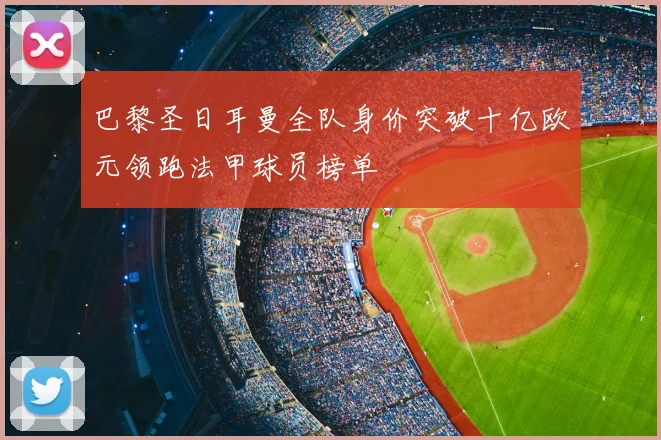 巴黎圣日耳曼全队身价突破十亿欧元领跑法甲球员榜单