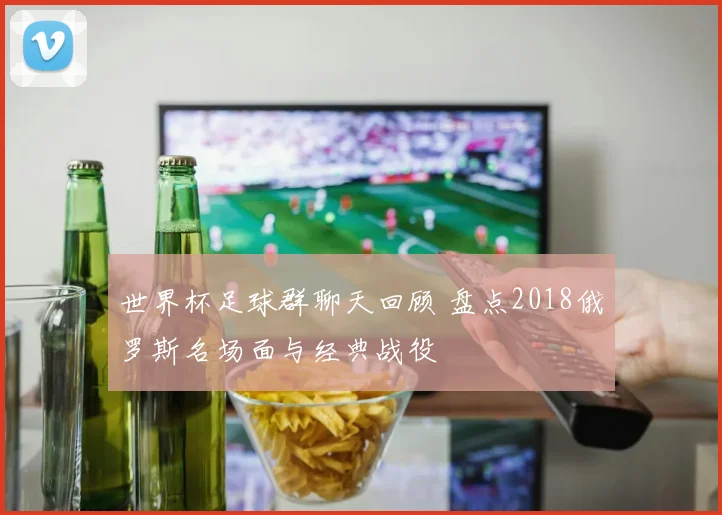 世界杯足球群聊天回顾 盘点2018俄罗斯名场面与经典战役