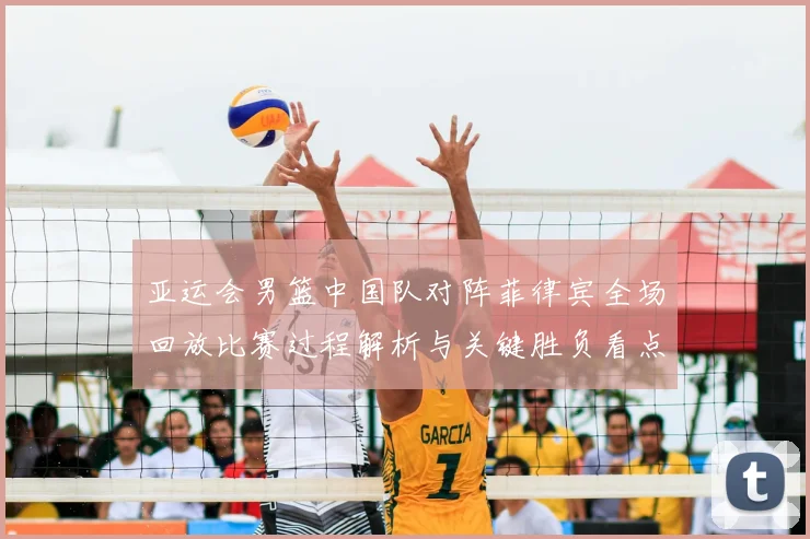 亚运会男篮中国队对阵菲律宾全场回放比赛过程解析与关键胜负看点