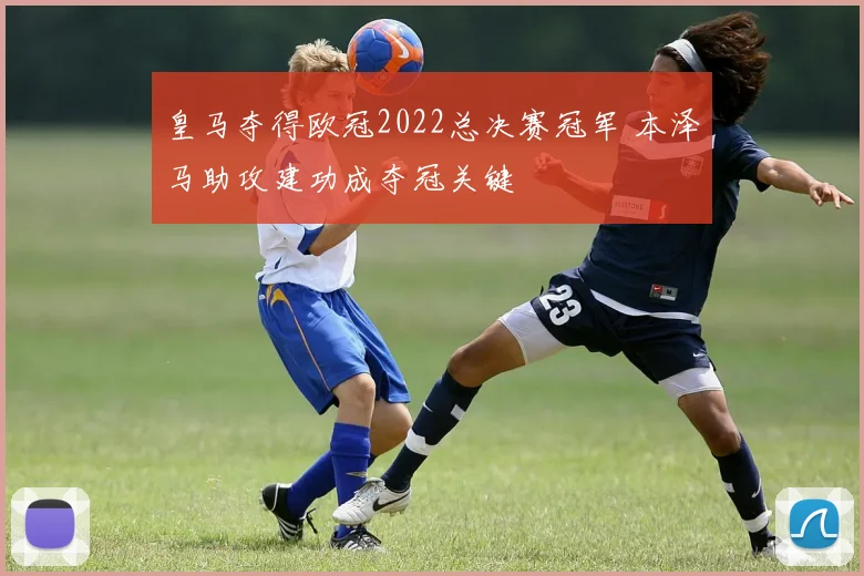 皇马夺得欧冠2022总决赛冠军 本泽马助攻建功成夺冠关键